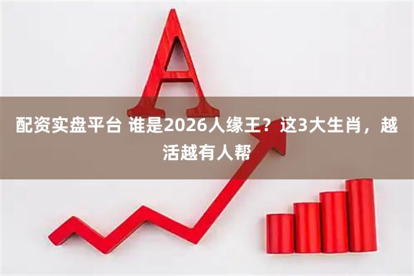 配资实盘平台 谁是2026人缘王？这3大生肖，越活越有人帮
