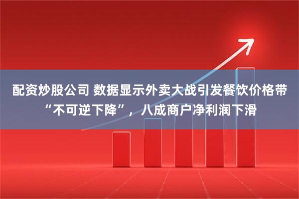 配资炒股公司 数据显示外卖大战引发餐饮价格带“不可逆下降”，八成商户净利润下滑