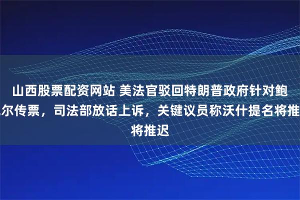 山西股票配资网站 美法官驳回特朗普政府针对鲍威尔传票，司法部放话上诉，关键议员称沃什提名将推迟
