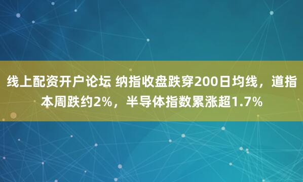 线上配资开户论坛 纳指收盘跌穿200日均线，道指本周跌约2%，半导体指数累涨超1.7%