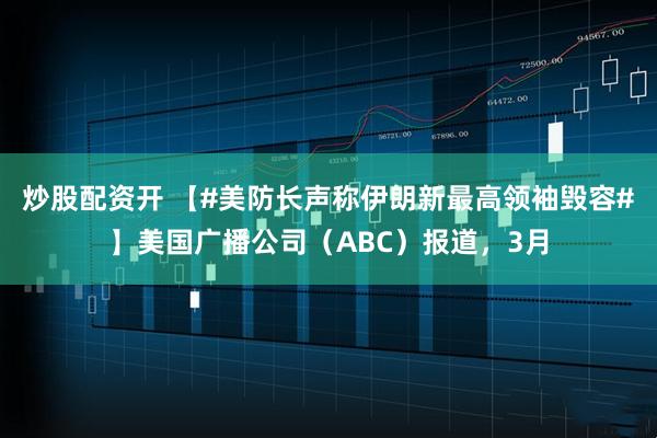 炒股配资开 【#美防长声称伊朗新最高领袖毁容#】美国广播公司（ABC）报道，3月