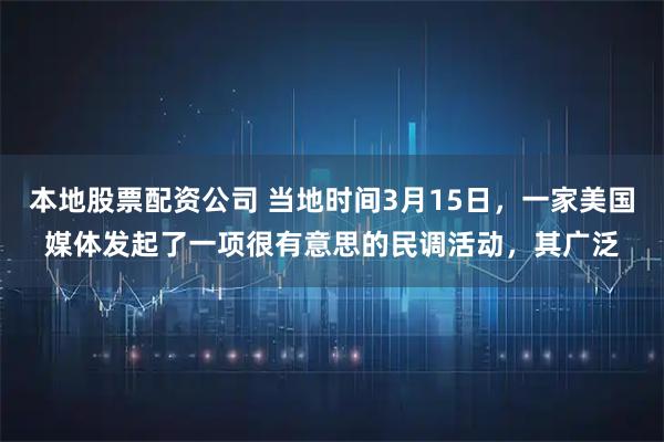 本地股票配资公司 当地时间3月15日，一家美国媒体发起了一项很有意思的民调活动，其广泛