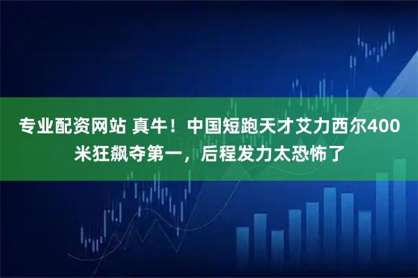 专业配资网站 真牛！中国短跑天才艾力西尔400米狂飙夺第一，后程发力太恐怖了