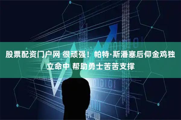 股票配资门户网 很顽强！帕特·斯潘塞后仰金鸡独立命中 帮助勇士苦苦支撑