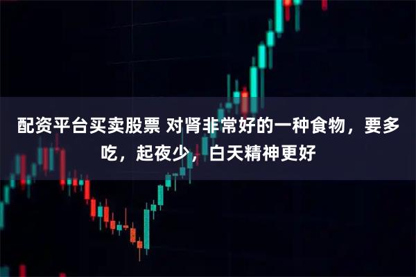 配资平台买卖股票 对肾非常好的一种食物，要多吃，起夜少，白天精神更好