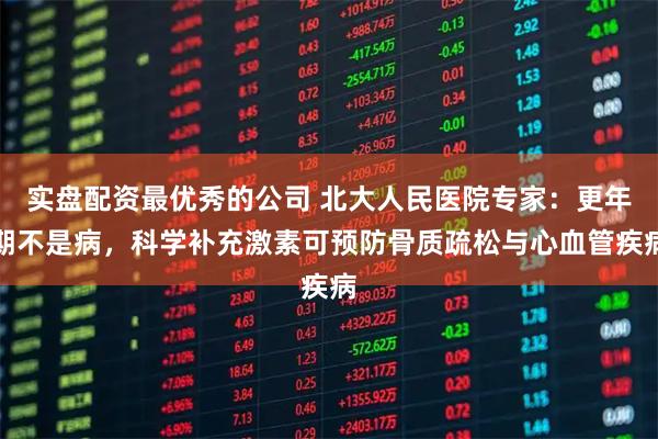 实盘配资最优秀的公司 北大人民医院专家：更年期不是病，科学补充激素可预防骨质疏松与心血管疾病