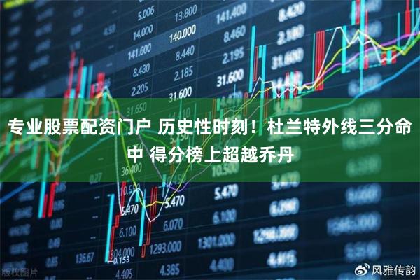 专业股票配资门户 历史性时刻！杜兰特外线三分命中 得分榜上超越乔丹