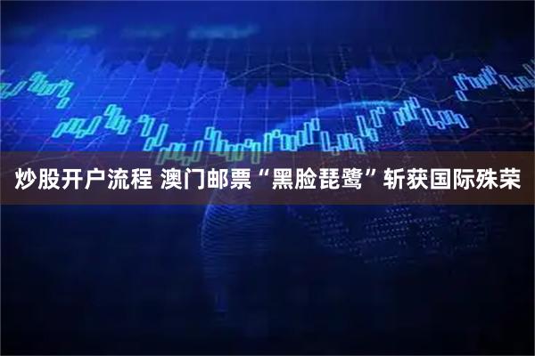 炒股开户流程 澳门邮票“黑脸琵鹭”斩获国际殊荣