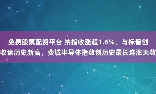 免费股票配资平台 纳指收涨超1.6%、与标普创收盘历史新高，费城半导体指数创历史最长连涨天数