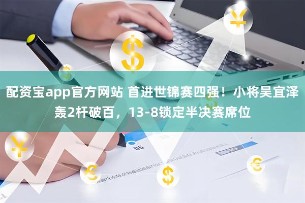配资宝app官方网站 首进世锦赛四强！小将吴宜泽轰2杆破百，13-8锁定半决赛席位