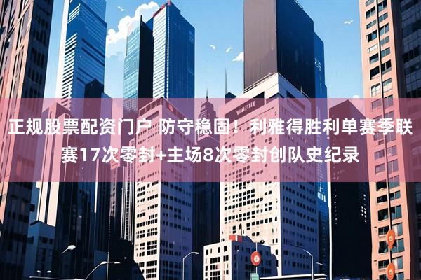 正规股票配资门户 防守稳固！利雅得胜利单赛季联赛17次零封+主场8次零封创队史纪录