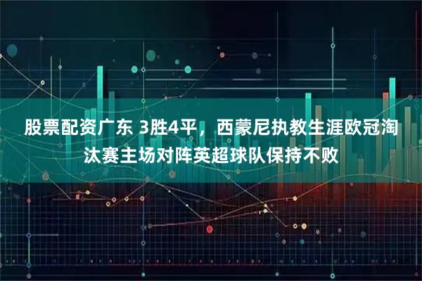 股票配资广东 3胜4平，西蒙尼执教生涯欧冠淘汰赛主场对阵英超球队保持不败
