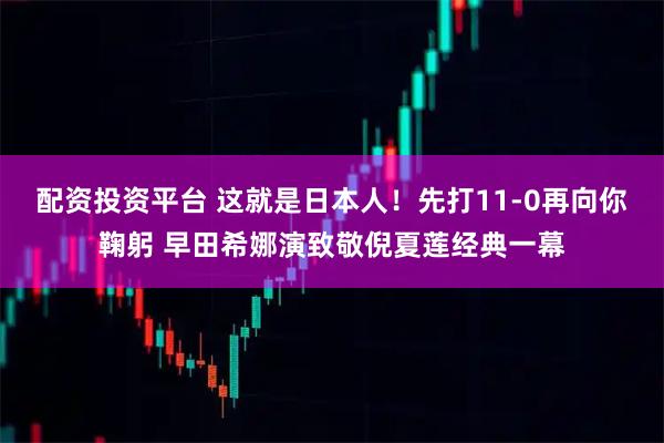 配资投资平台 这就是日本人！先打11-0再向你鞠躬 早田希娜演致敬倪夏莲经典一幕