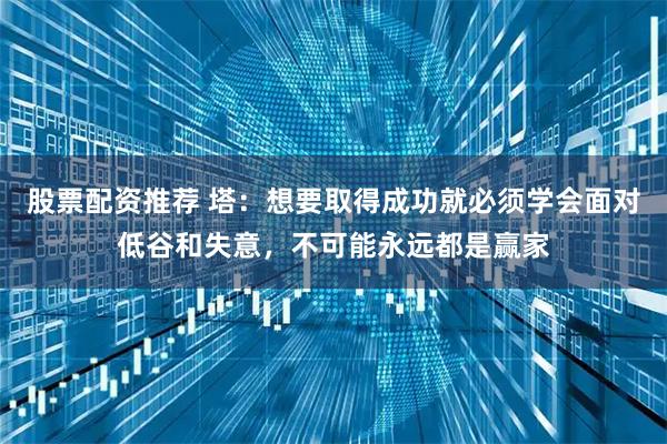 股票配资推荐 塔：想要取得成功就必须学会面对低谷和失意，不可能永远都是赢家
