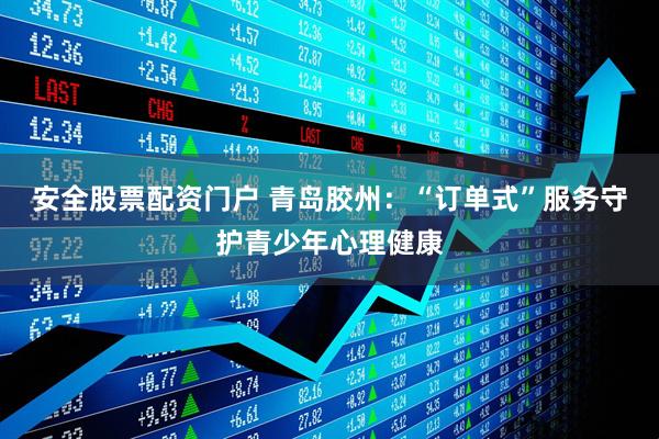 安全股票配资门户 青岛胶州：“订单式”服务守护青少年心理健康