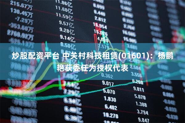 炒股配资平台 中关村科技租赁(01601)：杨鹏艳获委任为授权代表