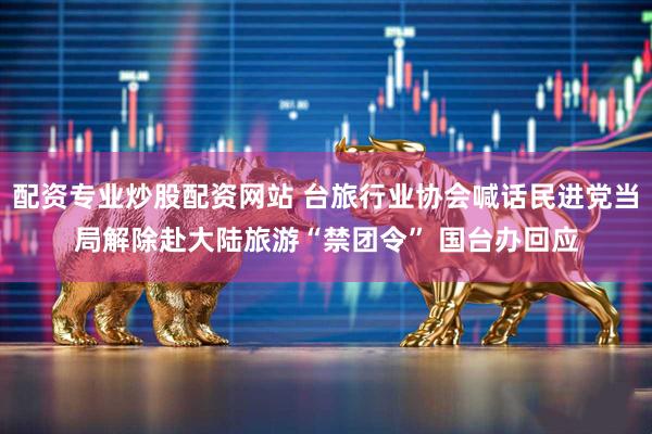 配资专业炒股配资网站 台旅行业协会喊话民进党当局解除赴大陆旅游“禁团令” 国台办回应