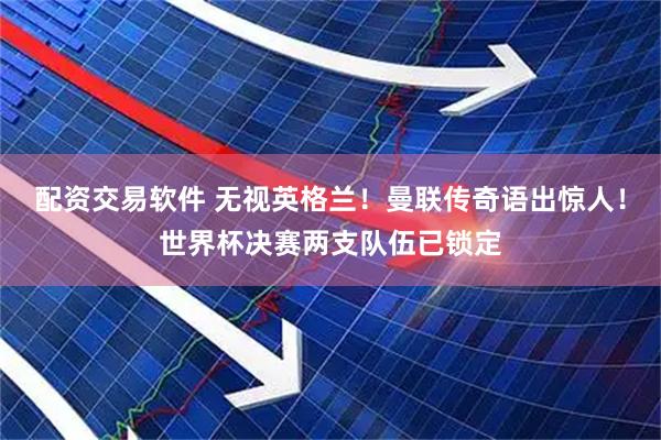 配资交易软件 无视英格兰！曼联传奇语出惊人！世界杯决赛两支队伍已锁定