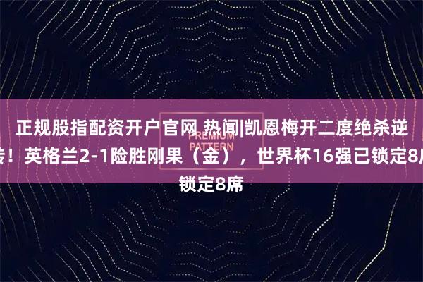 正规股指配资开户官网 热闻|凯恩梅开二度绝杀逆转！英格兰2-1险胜刚果（金），世界杯16强已锁定8席