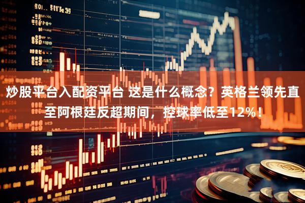 炒股平台入配资平台 这是什么概念？英格兰领先直至阿根廷反超期间，控球率低至12%！