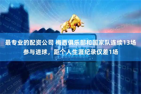 最专业的配资公司 梅西俱乐部和国家队连续13场参与进球，距个人生涯纪录仅差1场