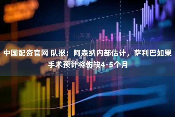 中国配资官网 队报：阿森纳内部估计，萨利巴如果手术预计将伤缺4-5个月